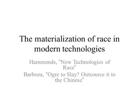 The materialization of race in modern technologies Hammonds, “New Technologies of Race” Barboza, “Ogre to Slay? Outsource it to the Chinese”