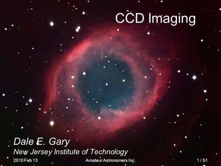 CCD Imaging Dale E. Gary New Jersey Institute of Technology 2010 Feb 13 Amateur Astronomers Inc. 1 / 51.