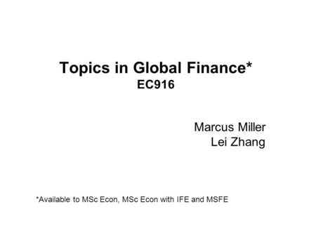 Topics in Global Finance* EC916 Marcus Miller Lei Zhang *Available to MSc Econ, MSc Econ with IFE and MSFE.