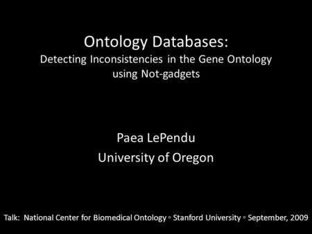 Ontology Databases: Detecting Inconsistencies in the Gene Ontology using Not-gadgets Paea LePendu University of Oregon Talk: National Center for Biomedical.