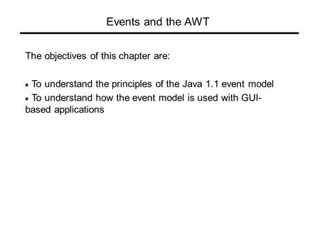 Events and the AWT The objectives of this chapter are: To understand the principles of the Java 1.1 event model To understand how the event model is used.
