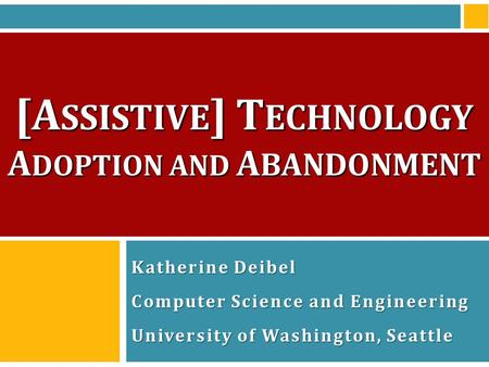 [A SSISTIVE ] T ECHNOLOGY A DOPTION AND A BANDONMENT Katherine Deibel Computer Science and Engineering University of Washington, Seattle.