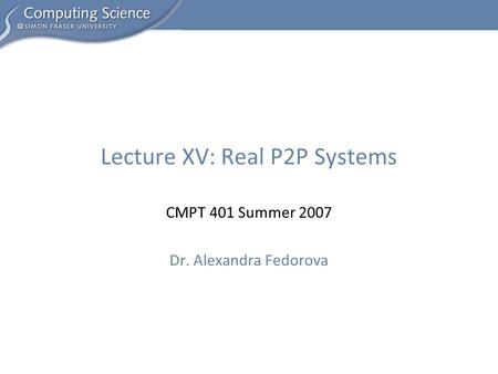 CMPT 401 Summer 2007 Dr. Alexandra Fedorova Lecture XV: Real P2P Systems.