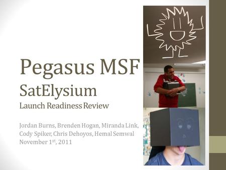 Pegasus MSF SatElysium Launch Readiness Review Jordan Burns, Brenden Hogan, Miranda Link, Cody Spiker, Chris Dehoyos, Hemal Semwal November 1 st, 2011.