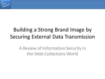 Fine Tuned Machines Building a Strong Brand Image by Securing External Data Transmission A Review of Information Security in the Debt Collections World.
