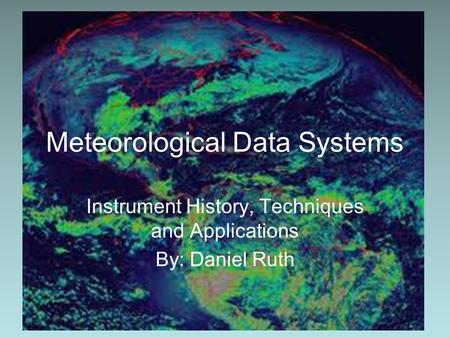 Meteorological Data Systems Instrument History, Techniques and Applications By: Daniel Ruth.