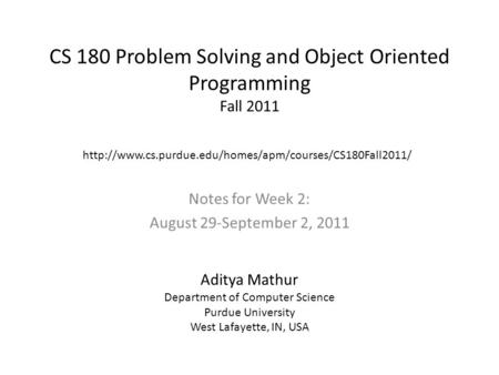 CS 180 Problem Solving and Object Oriented Programming Fall 2011 Notes for Week 2: August 29-September 2, 2011 Aditya Mathur Department of Computer Science.
