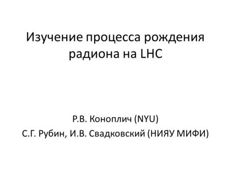 Изучение процесса рождения радиона на LHC Р.В. Коноплич (NYU) С.Г. Рубин, И.В. Свадковский (НИЯУ МИФИ)