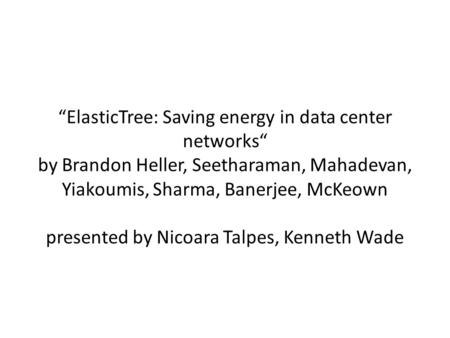 “ElasticTree: Saving energy in data center networks“ by Brandon Heller, Seetharaman, Mahadevan, Yiakoumis, Sharma, Banerjee, McKeown presented by Nicoara.