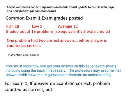 Common Exam 1 Exam grades posted High 18Low 5Average 12 Graded out of 16 problems (so equivalently 2 extra credits) For Exam 1, If answer on Scantron correct,
