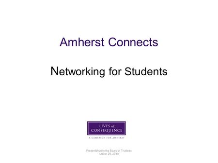Amherst Connects N etworking for Students Presentation to the Board of Trustees March 26, 2010.
