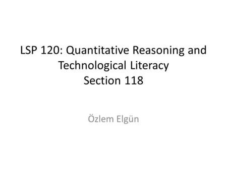 LSP 120: Quantitative Reasoning and Technological Literacy Section 118 Özlem Elgün.