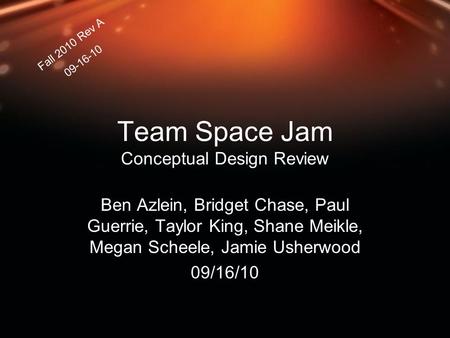 Team Space Jam Conceptual Design Review Ben Azlein, Bridget Chase, Paul Guerrie, Taylor King, Shane Meikle, Megan Scheele, Jamie Usherwood 09/16/10 Fall.