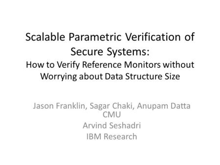 Scalable Parametric Verification of Secure Systems: How to Verify Reference Monitors without Worrying about Data Structure Size Jason Franklin, Sagar Chaki,