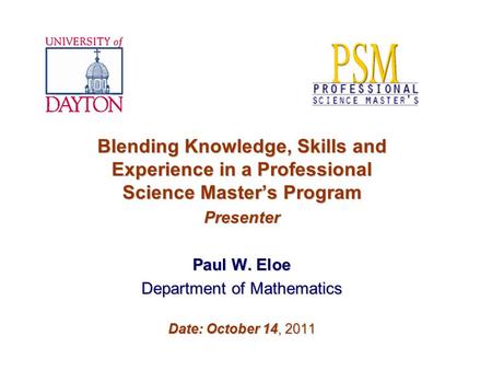 Blending Knowledge, Skills and Experience in a Professional Science Master’s Program Presenter Paul W. Eloe Department of Mathematics Date: October 14,