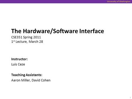 University of Washington The Hardware/Software Interface CSE351 Spring 2011 1 st Lecture, March 28 Instructor: Luis Ceze Teaching Assistants: Aaron Miller,