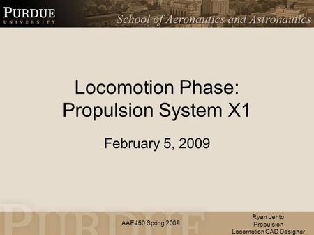 AAE450 Spring 2009 Locomotion Phase: Propulsion System X1 February 5, 2009 Ryan Lehto Propulsion Locomotion CAD Designer.