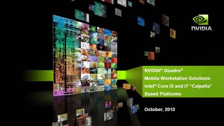 NVIDIA ® Quadro ® Mobile Workstation Solutions Intel ® Core i5 and i7 “Calpella” Based Platforms October, 2010.