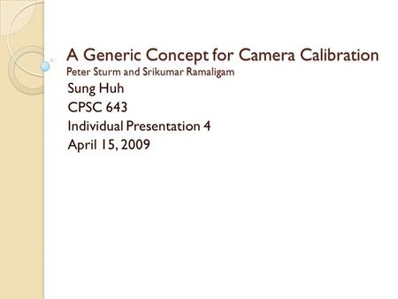 A Generic Concept for Camera Calibration Peter Sturm and Srikumar Ramaligam Sung Huh CPSC 643 Individual Presentation 4 April 15, 2009.