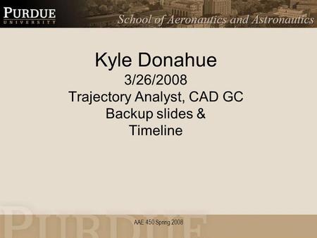 AAE 450 Spring 2008 Kyle Donahue 3/26/2008 Trajectory Analyst, CAD GC Backup slides & Timeline.
