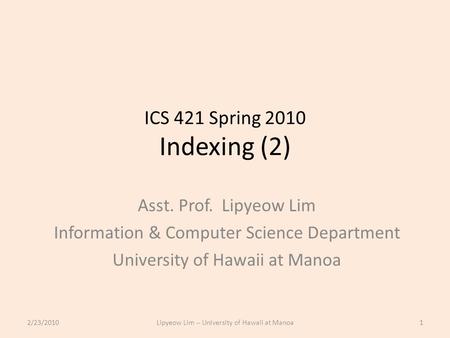 ICS 421 Spring 2010 Indexing (2) Asst. Prof. Lipyeow Lim Information & Computer Science Department University of Hawaii at Manoa 2/23/20101Lipyeow Lim.