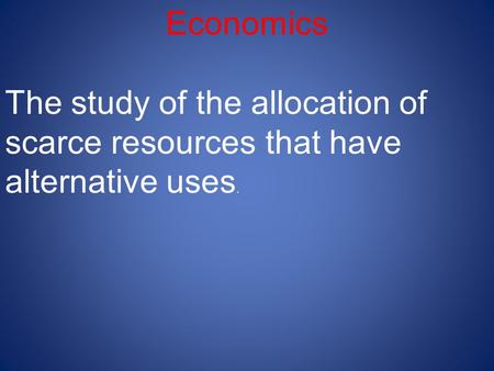 Economics The study of the allocation of scarce resources that have alternative uses.