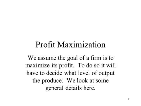 1 Profit Maximization We assume the goal of a firm is to maximize its profit. To do so it will have to decide what level of output the produce. We look.