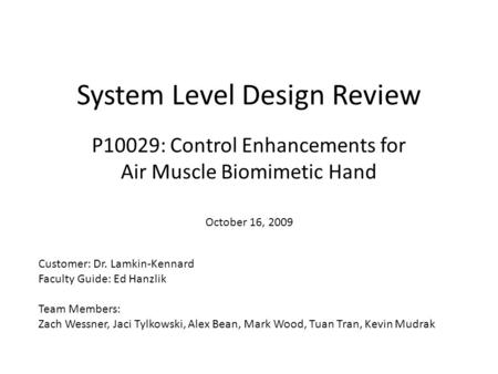 System Level Design Review P10029: Control Enhancements for Air Muscle Biomimetic Hand Customer: Dr. Lamkin-Kennard Faculty Guide: Ed Hanzlik Team Members: