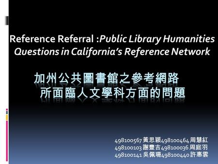 Reference Referral :Public Library Humanities Questions in California’s Reference Network 498100567 黃思穎 498100464 周慧紅 498100103 謝豐吉 498100036 周庭羽 498100141.