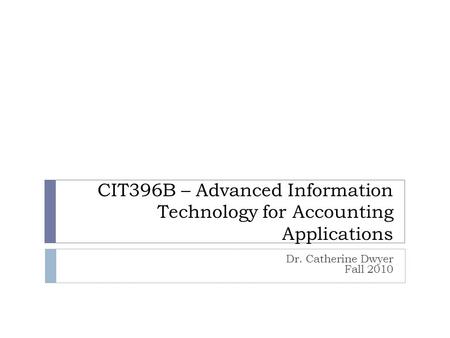 CIT396B – Advanced Information Technology for Accounting Applications Dr. Catherine Dwyer Fall 2010.