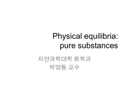 Physical equilibria: pure substances 자연과학대학 화학과 박영동 교수.