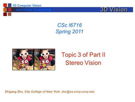3D Computer Vision and Video Computing 3D Vision Topic 3 of Part II Stereo Vision CSc I6716 Spring 2011 Zhigang Zhu, City College of New York