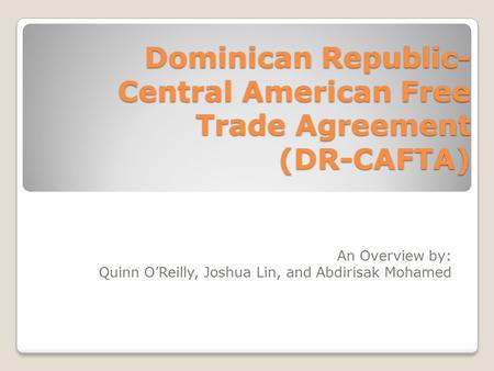 Dominican Republic- Central American Free Trade Agreement (DR-CAFTA) An Overview by: Quinn O’Reilly, Joshua Lin, and Abdirisak Mohamed.