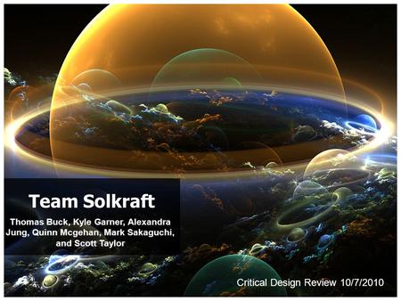 Thomas Buck, Kyle Garner, Alexandra Jung, Quinn Mcgehan, Mark Sakaguchi, and Scott Taylor Team Solkraft Critical Design Review 10/7/2010.