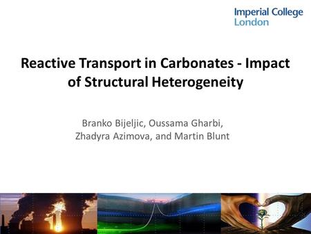 Reactive Transport in Carbonates - Impact of Structural Heterogeneity Branko Bijeljic, Oussama Gharbi, Zhadyra Azimova, and Martin Blunt.