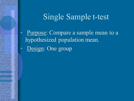Single Sample t-test Purpose: Compare a sample mean to a hypothesized population mean. Design: One group.