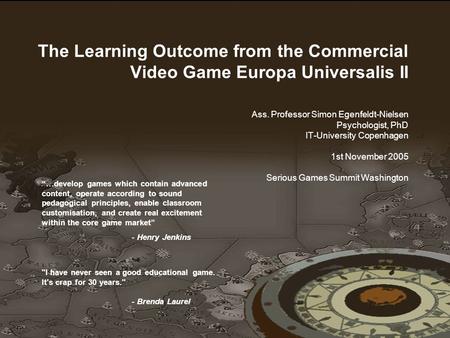 1 1 The Learning Outcome from the Commercial Video Game Europa Universalis II Ass. Professor Simon Egenfeldt-Nielsen Psychologist, PhD IT-University Copenhagen.