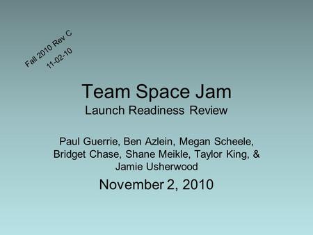 Team Space Jam Launch Readiness Review Paul Guerrie, Ben Azlein, Megan Scheele, Bridget Chase, Shane Meikle, Taylor King, & Jamie Usherwood November 2,