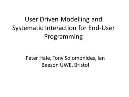 User Driven Modelling and Systematic Interaction for End-User Programming Peter Hale, Tony Solomonides, Ian Beeson UWE, Bristol.