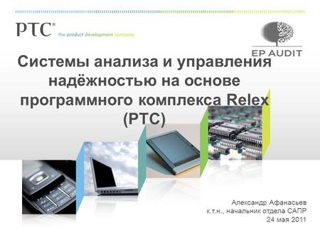 Александр Афанасьев к.т.н., начальник отдела САПР 24 мая 2011 Системы анализа и управления надёжностью на основе программного комплекса Relex (PTC)