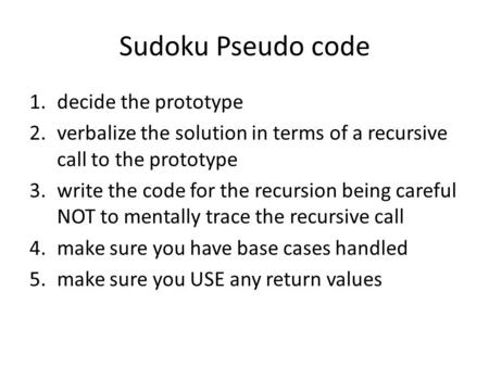 Sudoku Pseudo code 1.decide the prototype 2.verbalize the solution in terms of a recursive call to the prototype 3.write the code for the recursion being.