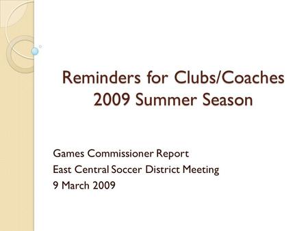 Reminders for Clubs/Coaches 2009 Summer Season Games Commissioner Report East Central Soccer District Meeting 9 March 2009.