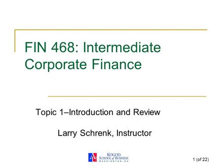 1 (of 22) FIN 468: Intermediate Corporate Finance Topic 1–Introduction and Review Larry Schrenk, Instructor.
