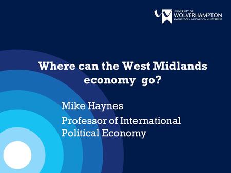 Where can the West Midlands economy go? Mike Haynes Professor of International Political Economy.