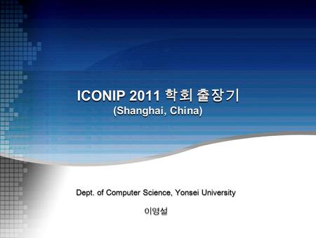 ICONIP 2011 학회 출장기 (Shanghai, China) Dept. of Computer Science, Yonsei University 이영설.