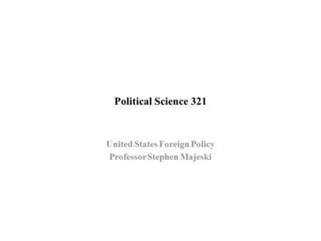 Political Science 321 United States Foreign Policy Professor Stephen Majeski.