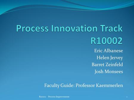 Eric Albanese Helen Jervey Barret Zeinfeld Josh Monsees Faculty Guide: Professor Kaemmerlen 1R10002 Process Improvement.