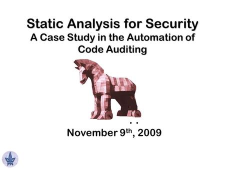 Omer Tripp November 9 th, 2009 Static Analysis for Security A Case Study in the Automation of Code Auditing.