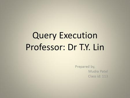 Query Execution Professor: Dr T.Y. Lin Prepared by, Mudra Patel Class id: 113.
