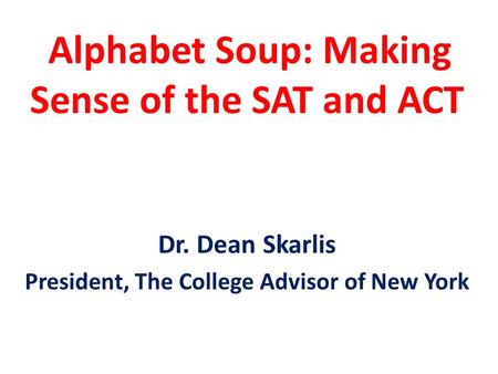 Alphabet Soup: Making Sense of the SAT and ACT Dr. Dean Skarlis President, The College Advisor of New York.